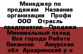 Менеджер по продажам › Название организации ­ Профи, ООО › Отрасль предприятия ­ Продажи › Минимальный оклад ­ 1 - Все города Работа » Вакансии   . Амурская обл.,Архаринский р-н